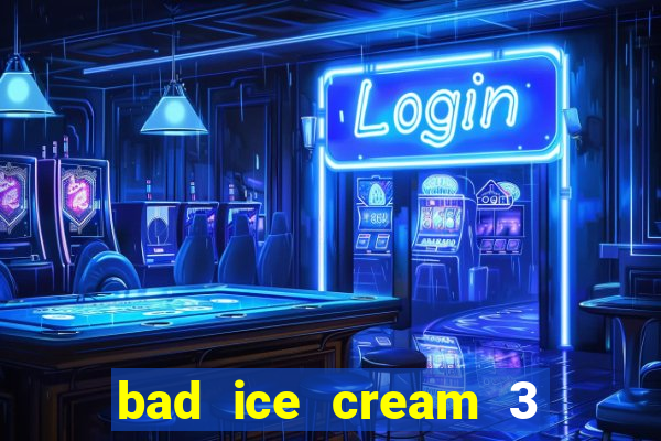 bad ice cream 3 no jogos 360